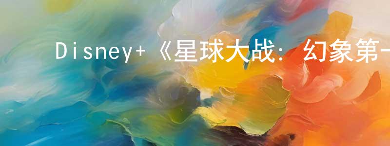 ﻿Disney+《星球大战：幻象第一季》迅雷下载/在线观看/百度云-动漫/卡通-美剧天堂 ﻿陈中杰的blog
